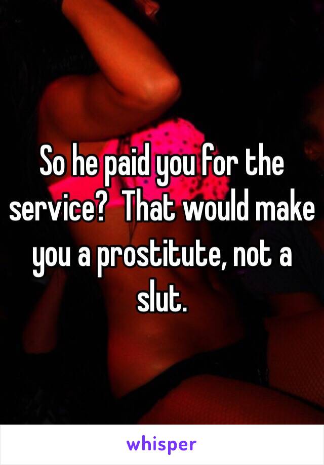 So he paid you for the service?  That would make you a prostitute, not a slut.