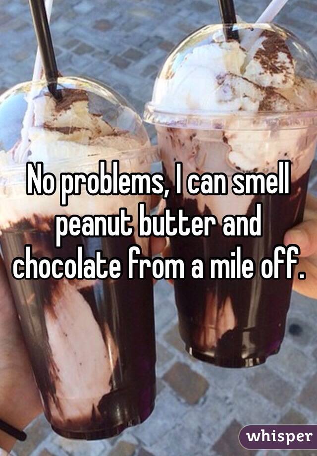 No problems, I can smell peanut butter and chocolate from a mile off. 