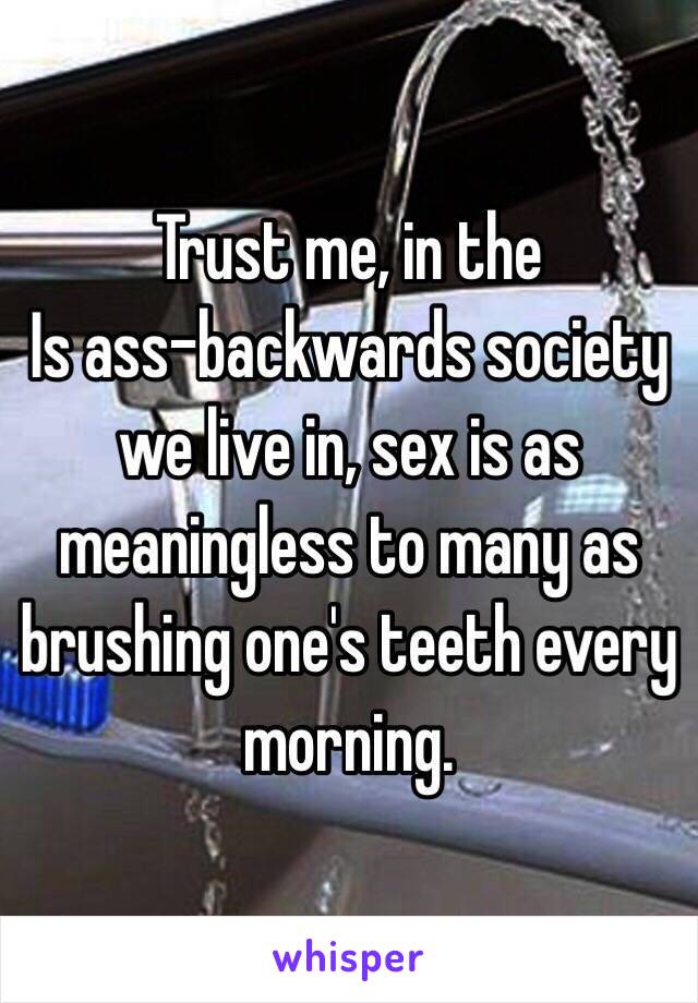 Trust me, in the
Is ass-backwards society we live in, sex is as meaningless to many as brushing one's teeth every morning.