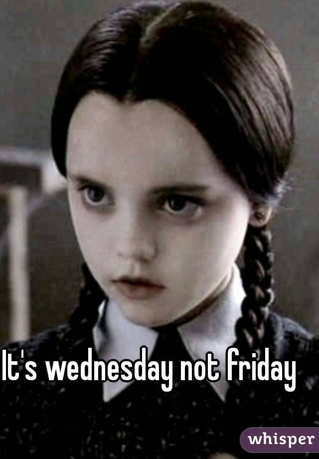 It's wednesday not friday