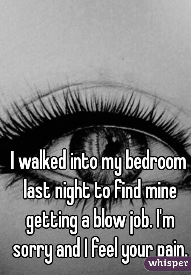 I walked into my bedroom last night to find mine getting a blow job. I'm sorry and I feel your pain.