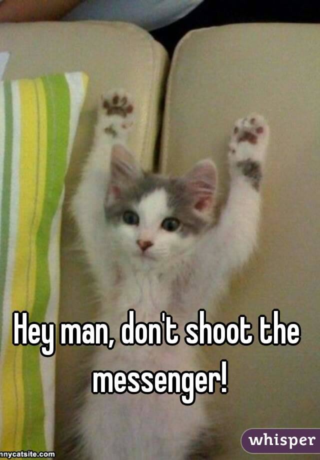 Hey man, don't shoot the messenger!