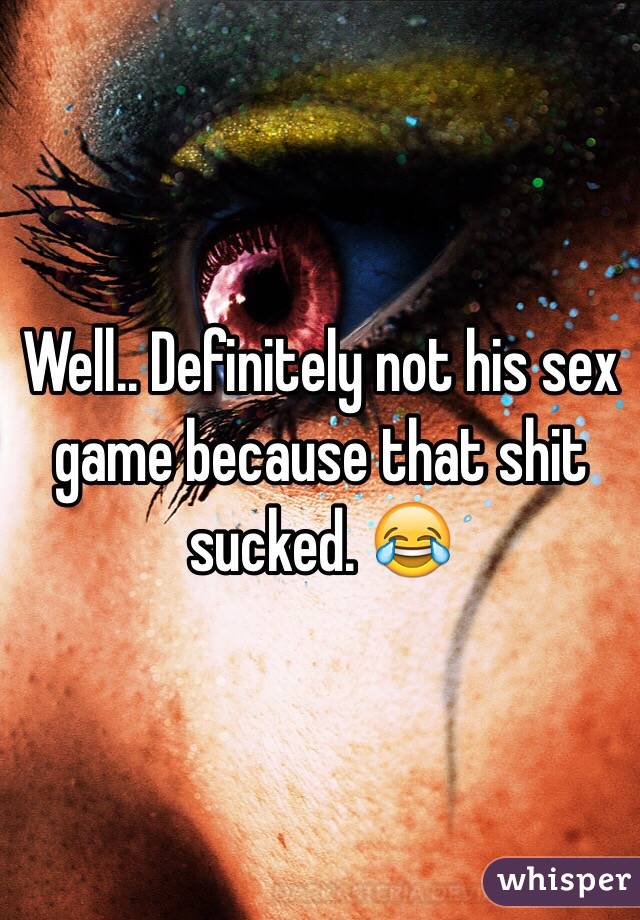 Well.. Definitely not his sex game because that shit sucked. 😂