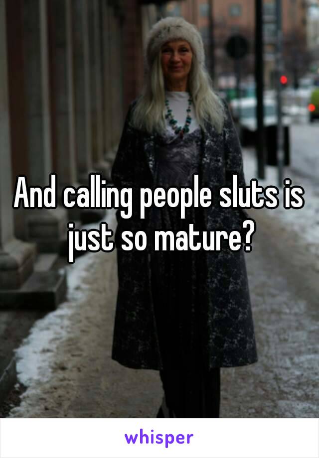 And calling people sluts is just so mature?