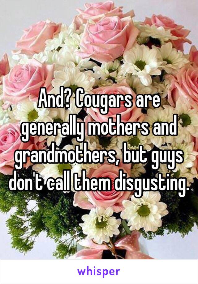 And? Cougars are generally mothers and grandmothers, but guys don't call them disgusting.