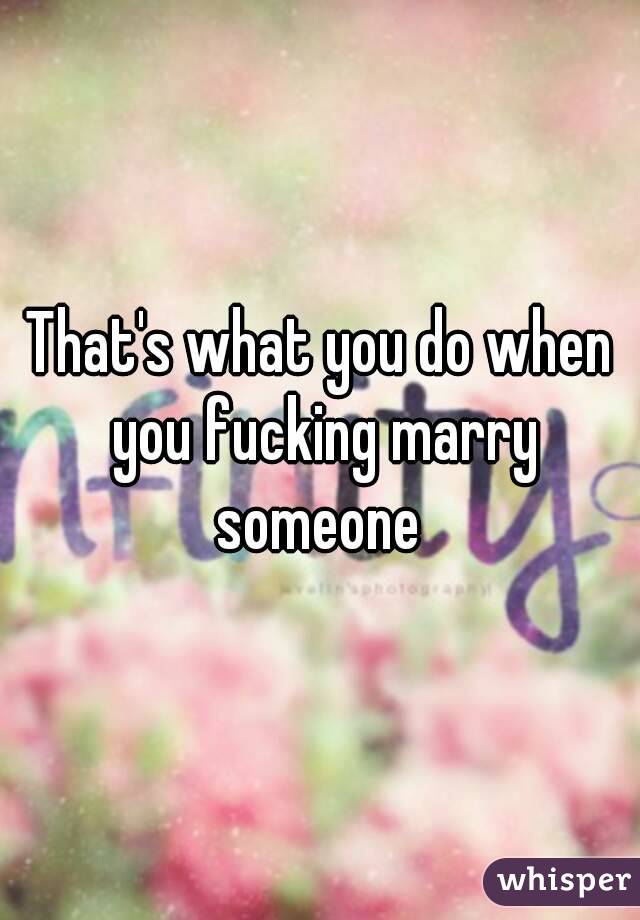 That's what you do when you fucking marry someone 