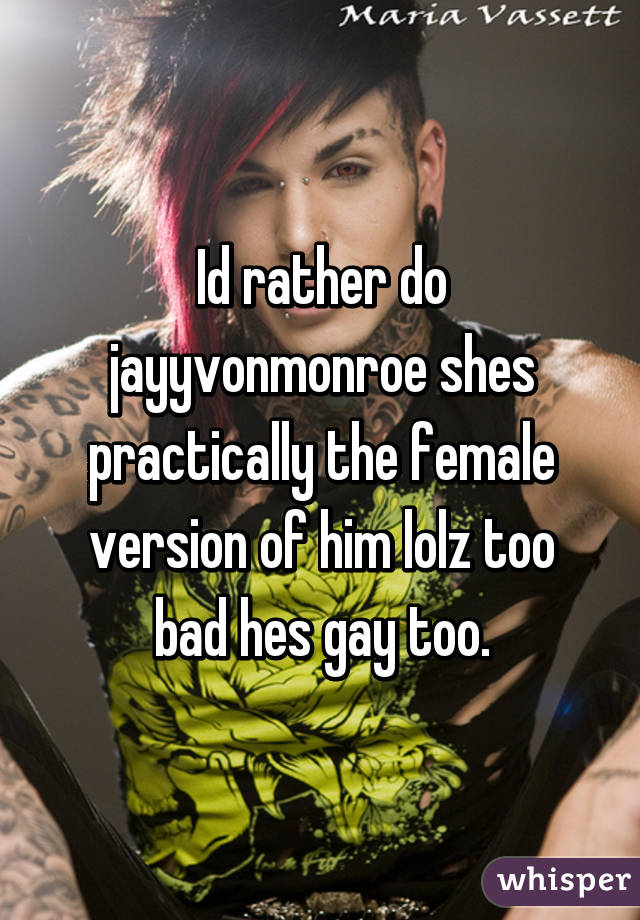 Id rather do jayyvonmonroe shes practically the female version of him lolz too bad hes gay too.