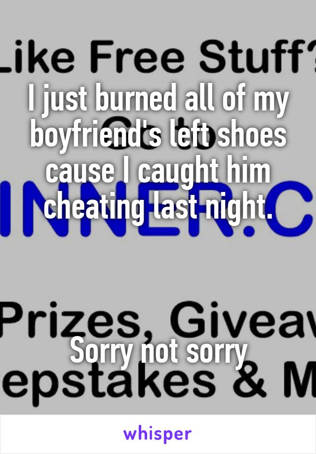 I just burned all of my boyfriend's left shoes cause I caught him cheating last night.



Sorry not sorry