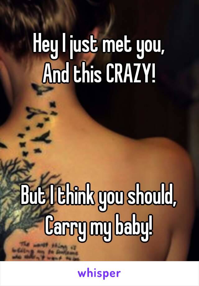 Hey I just met you,
And this CRAZY!



But I think you should,
Carry my baby!