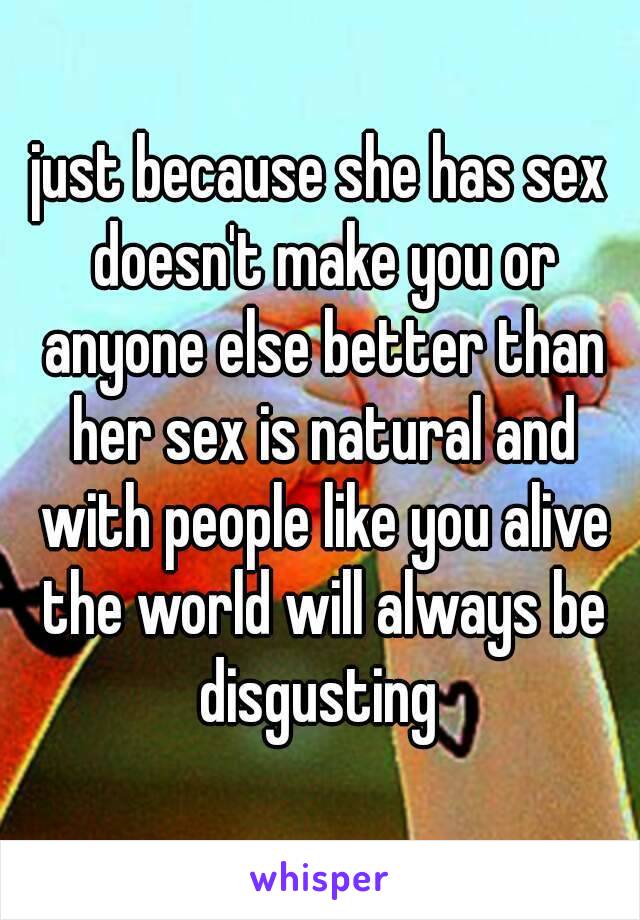 just because she has sex doesn't make you or anyone else better than her sex is natural and with people like you alive the world will always be disgusting 
