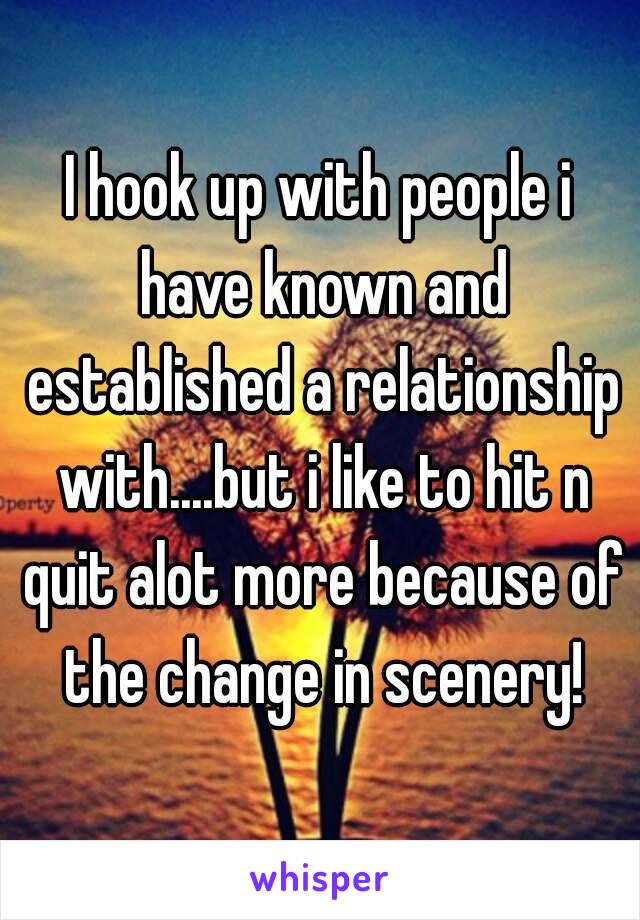 I hook up with people i have known and established a relationship with....but i like to hit n quit alot more because of the change in scenery!