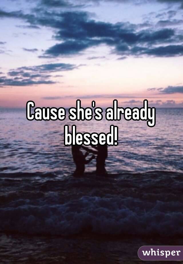 Cause she's already blessed! 