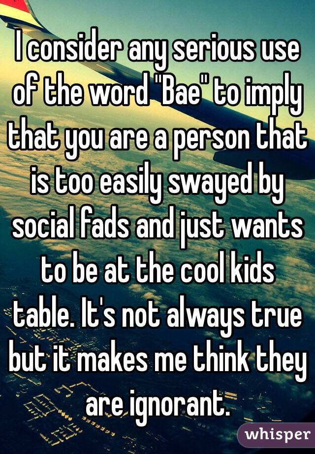 I consider any serious use of the word "Bae" to imply that you are a person that is too easily swayed by social fads and just wants to be at the cool kids table. It's not always true but it makes me think they are ignorant.