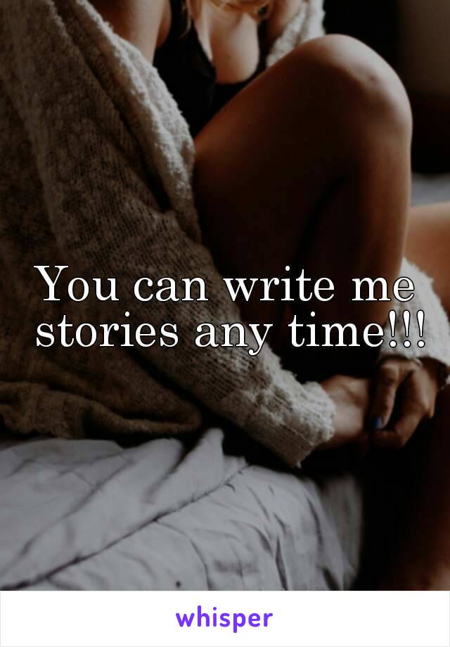You can write me stories any time!!!