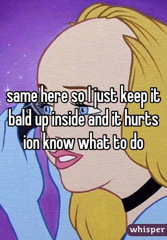 same here so I just keep it bald up inside and it hurts ion know what to do