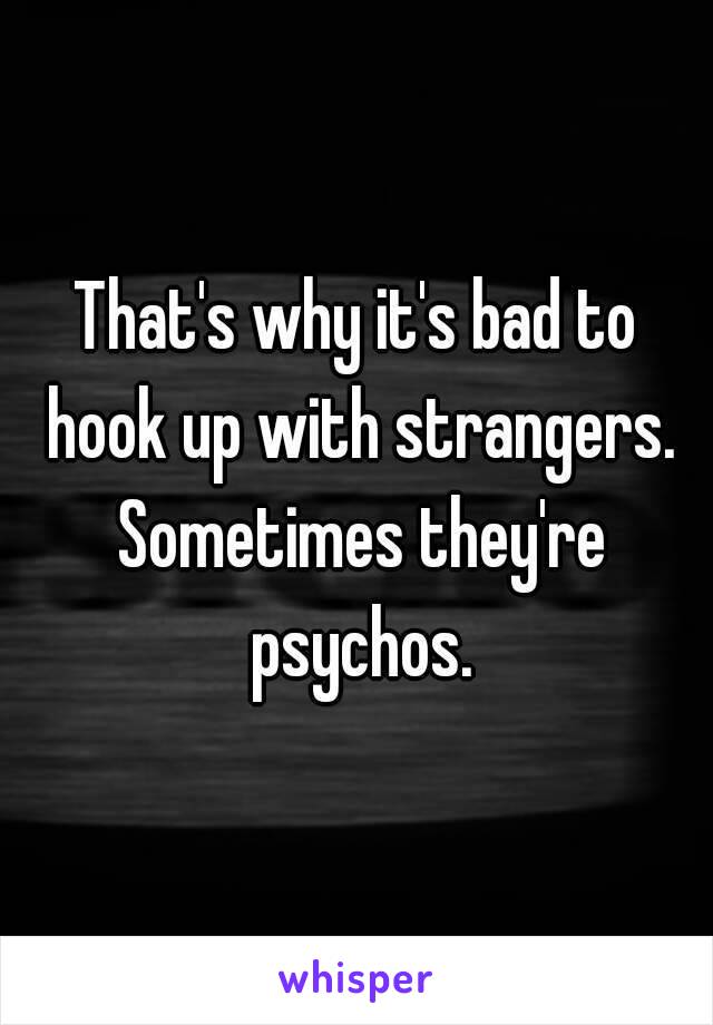 That's why it's bad to hook up with strangers. Sometimes they're psychos.