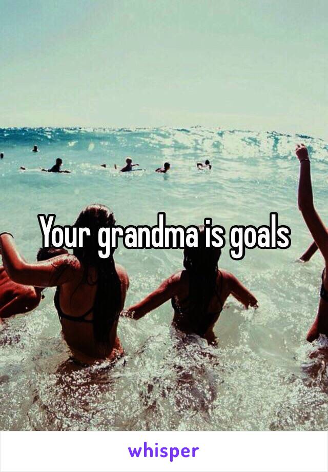 Your grandma is goals