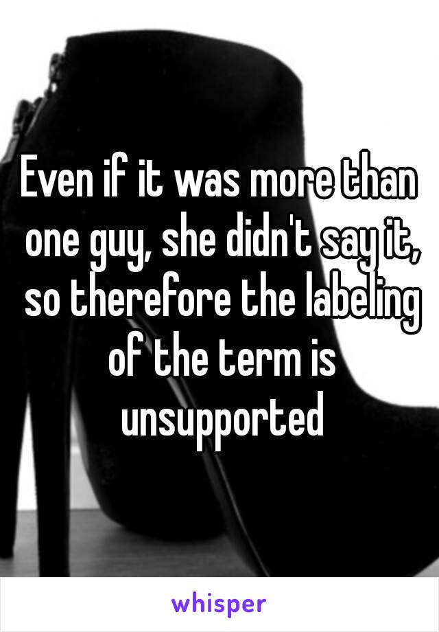 Even if it was more than one guy, she didn't say it, so therefore the labeling of the term is unsupported