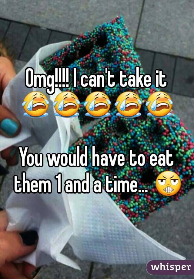 Omg!!!! I can't take it
😭😭😭😭😭

You would have to eat them 1 and a time... 😬