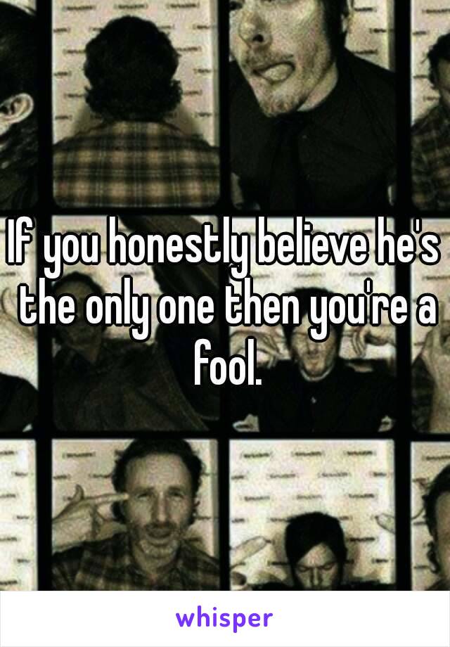 If you honestly believe he's the only one then you're a fool.