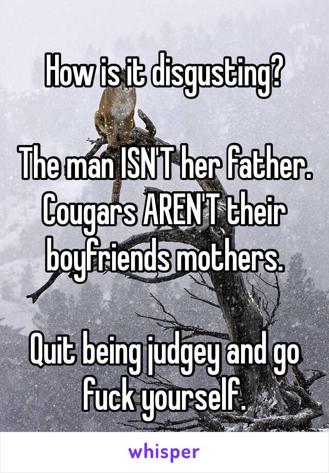 How is it disgusting?

The man ISN'T her father. Cougars AREN'T their boyfriends mothers.

Quit being judgey and go fuck yourself.