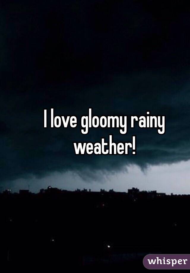 I love gloomy rainy weather!
