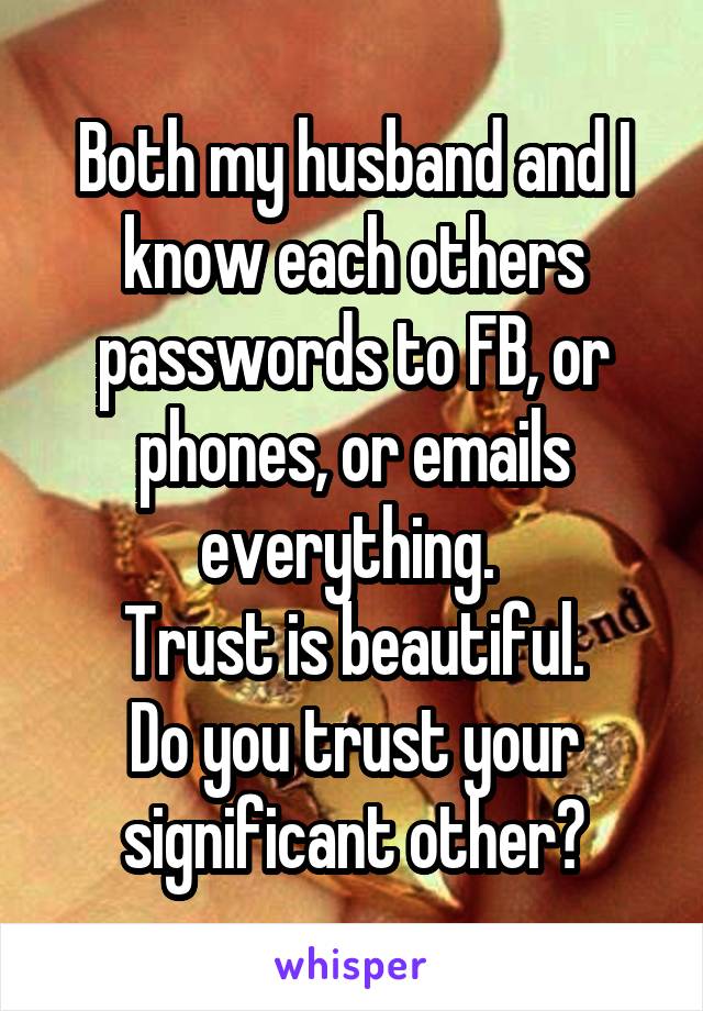 Both my husband and I know each others passwords to FB, or phones, or emails everything. 
Trust is beautiful.
Do you trust your significant other?