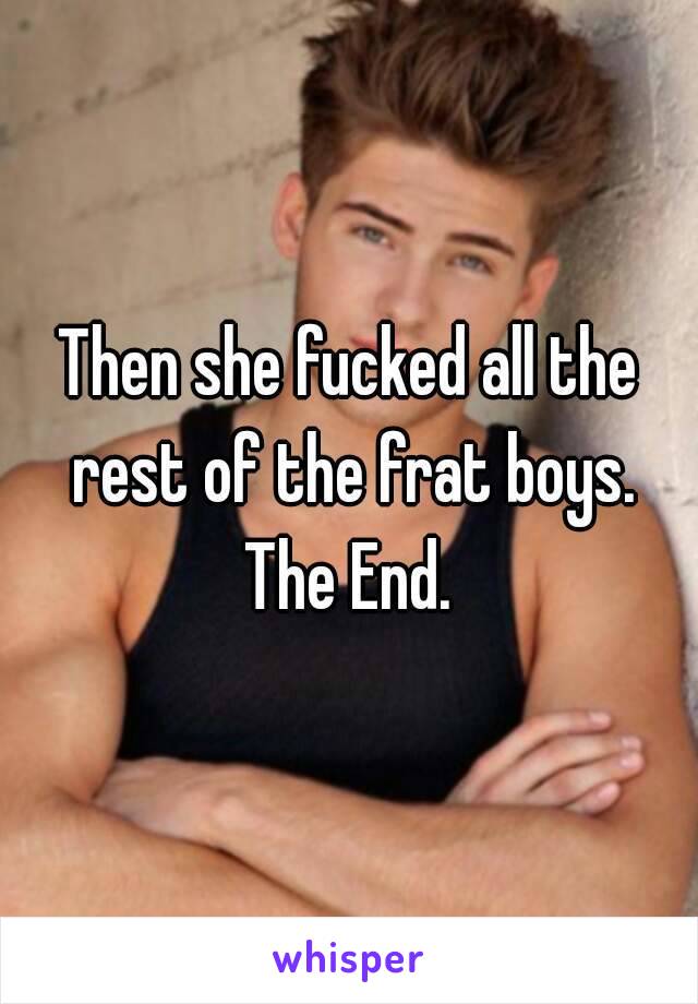 Then she fucked all the rest of the frat boys.
The End.