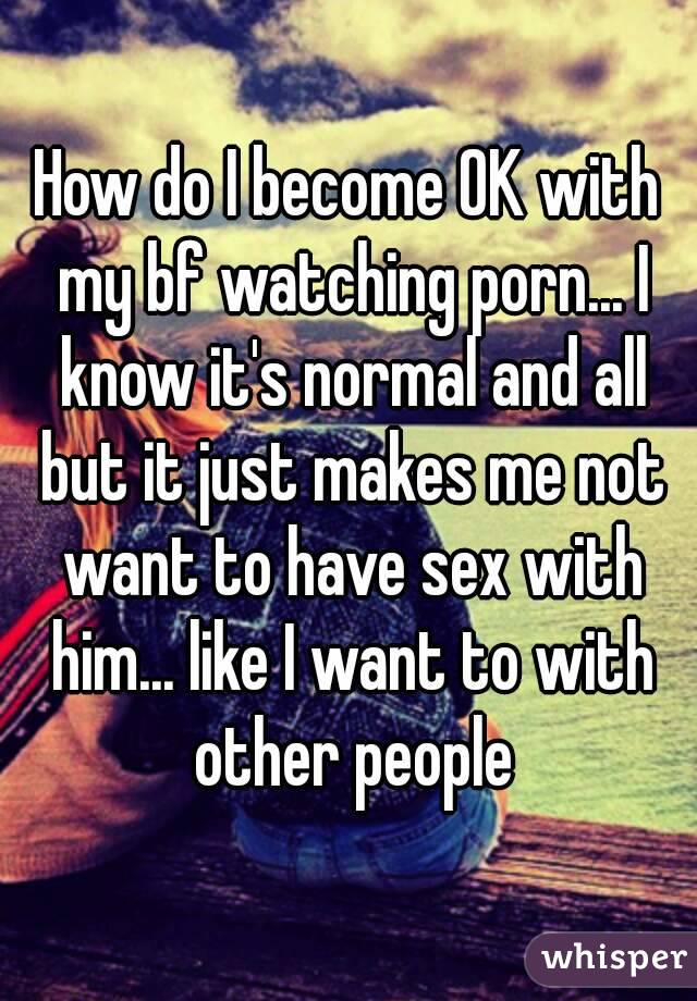 How do I become OK with my bf watching porn... I know it's normal and all but it just makes me not want to have sex with him... like I want to with other people