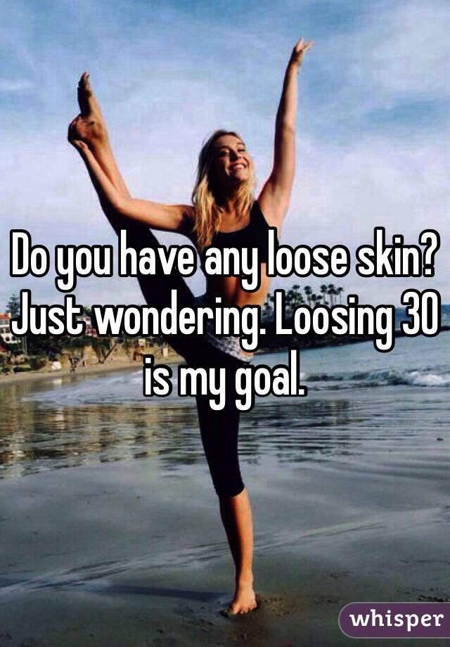 Do you have any loose skin? Just wondering. Loosing 30 is my goal.