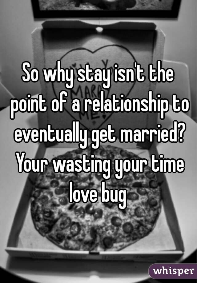 So why stay isn't the point of a relationship to eventually get married? Your wasting your time love bug 