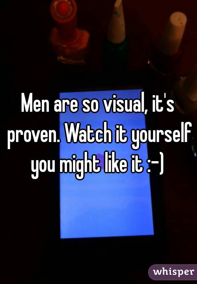 Men are so visual, it's proven. Watch it yourself you might like it :-) 