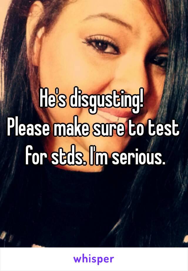 He's disgusting! 
Please make sure to test for stds. I'm serious.