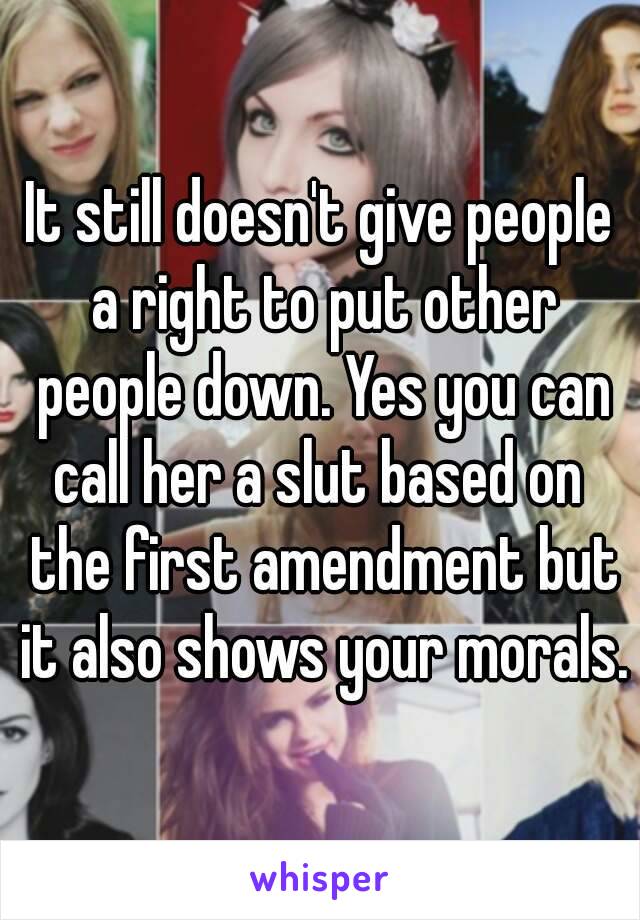 It still doesn't give people a right to put other people down. Yes you can call her a slut based on  the first amendment but it also shows your morals.