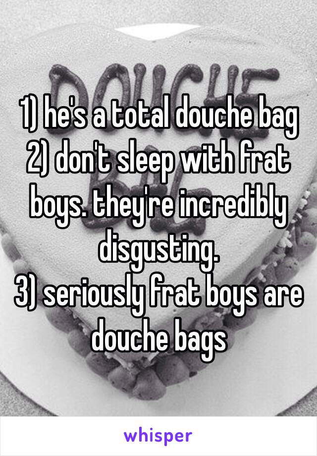 1) he's a total douche bag
2) don't sleep with frat boys. they're incredibly disgusting. 
3) seriously frat boys are douche bags