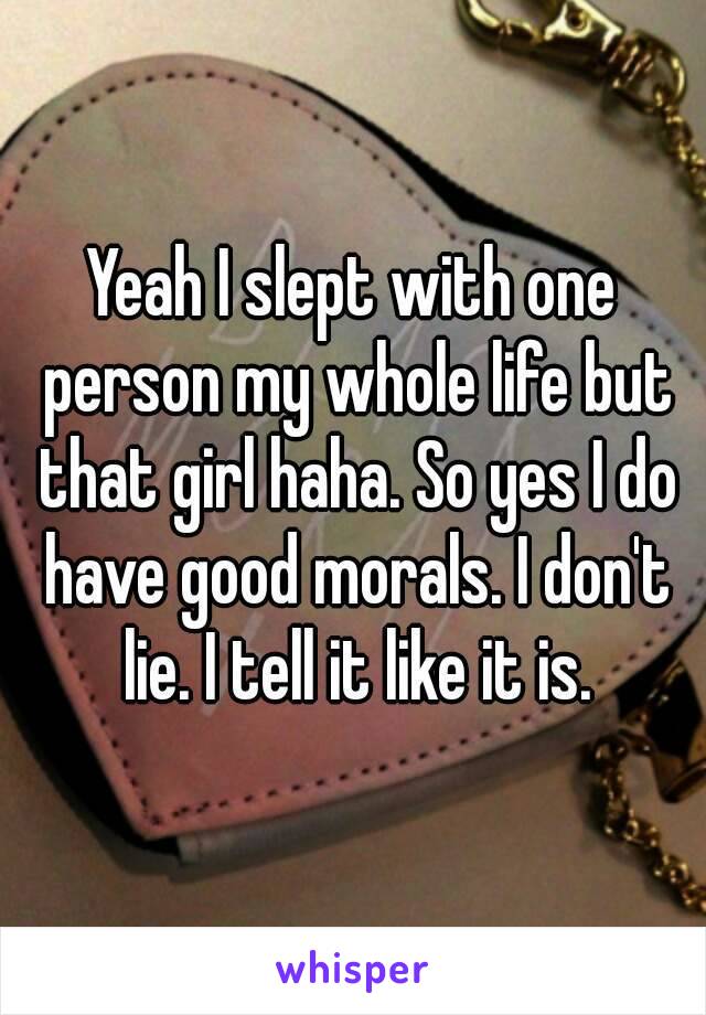 Yeah I slept with one person my whole life but that girl haha. So yes I do have good morals. I don't lie. I tell it like it is.