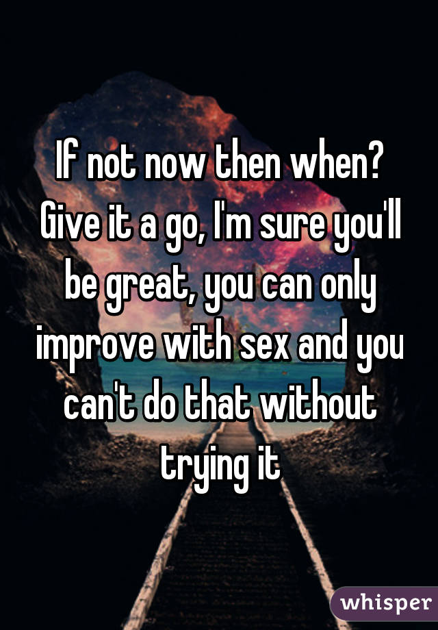 If not now then when? Give it a go, I'm sure you'll be great, you can only improve with sex and you can't do that without trying it