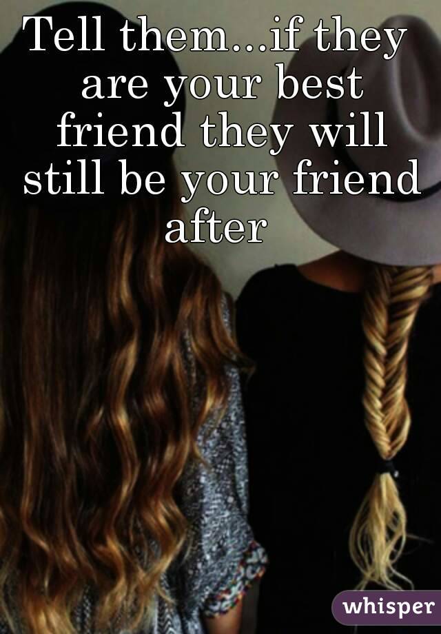 Tell them...if they are your best friend they will still be your friend after 