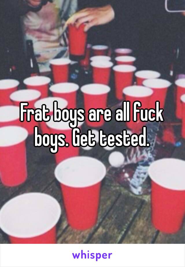 Frat boys are all fuck boys. Get tested. 