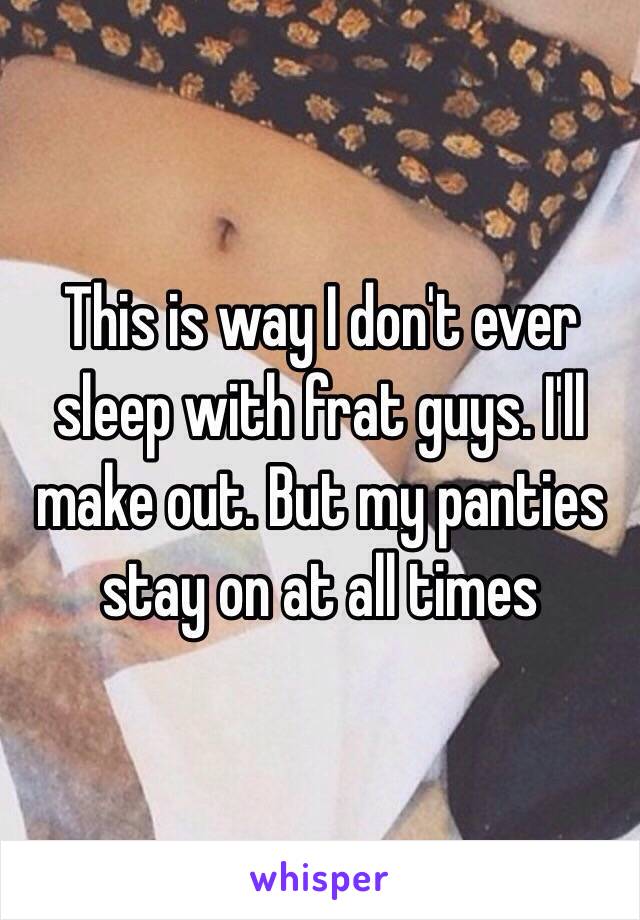 This is way I don't ever sleep with frat guys. I'll make out. But my panties stay on at all times