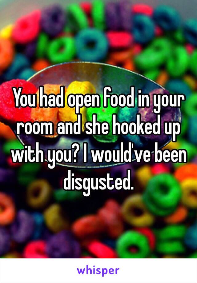 You had open food in your room and she hooked up with you? I would've been disgusted. 