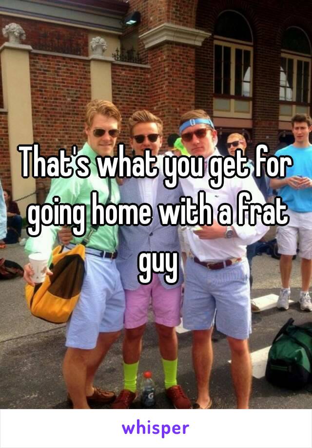 That's what you get for going home with a frat guy