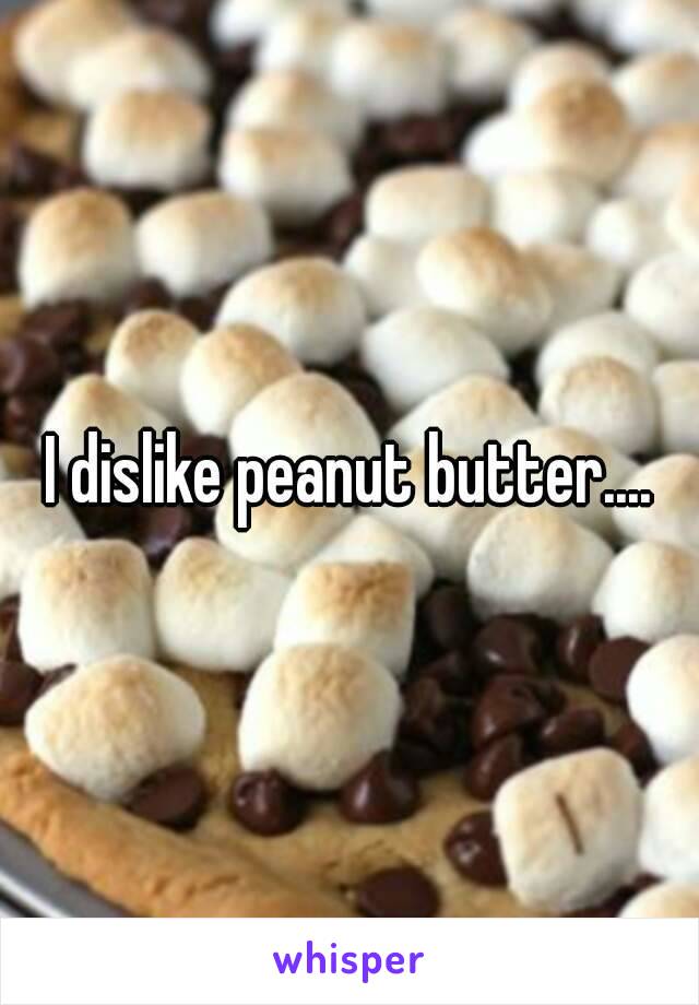 I dislike peanut butter....

