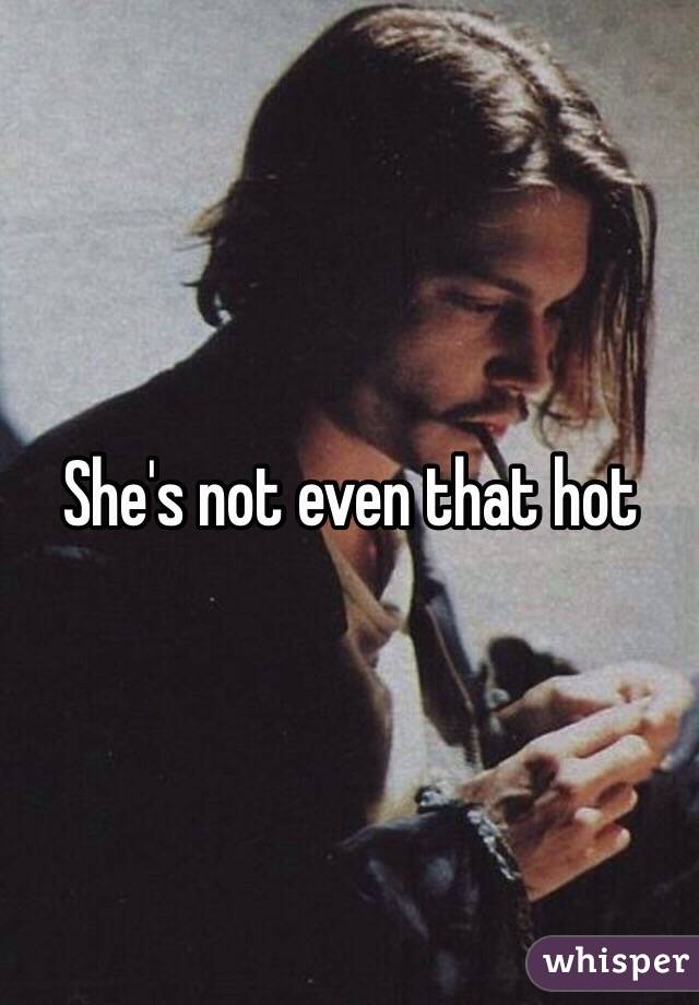 She's not even that hot 