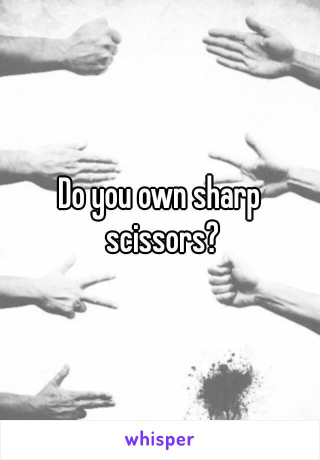 Do you own sharp scissors?