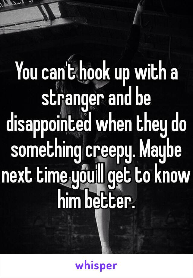 You can't hook up with a stranger and be disappointed when they do something creepy. Maybe next time you'll get to know him better. 