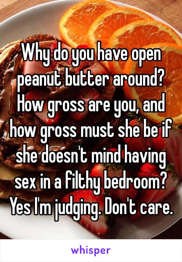 Why do you have open peanut butter around? How gross are you, and how gross must she be if she doesn't mind having sex in a filthy bedroom? 
Yes I'm judging. Don't care. 