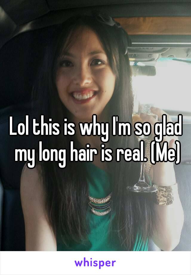 Lol this is why I'm so glad my long hair is real. (Me)