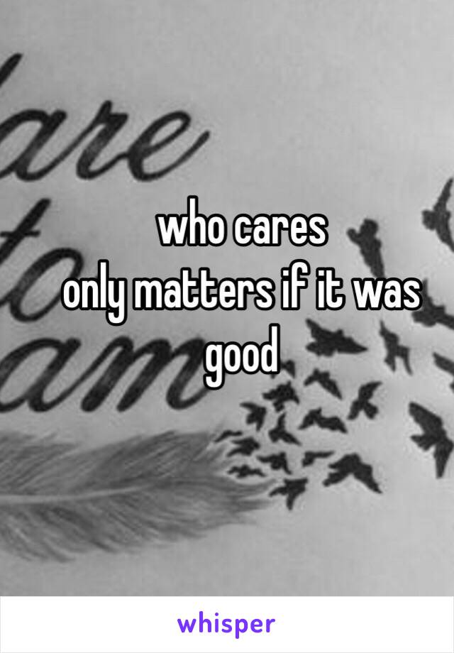 who cares
only matters if it was good 