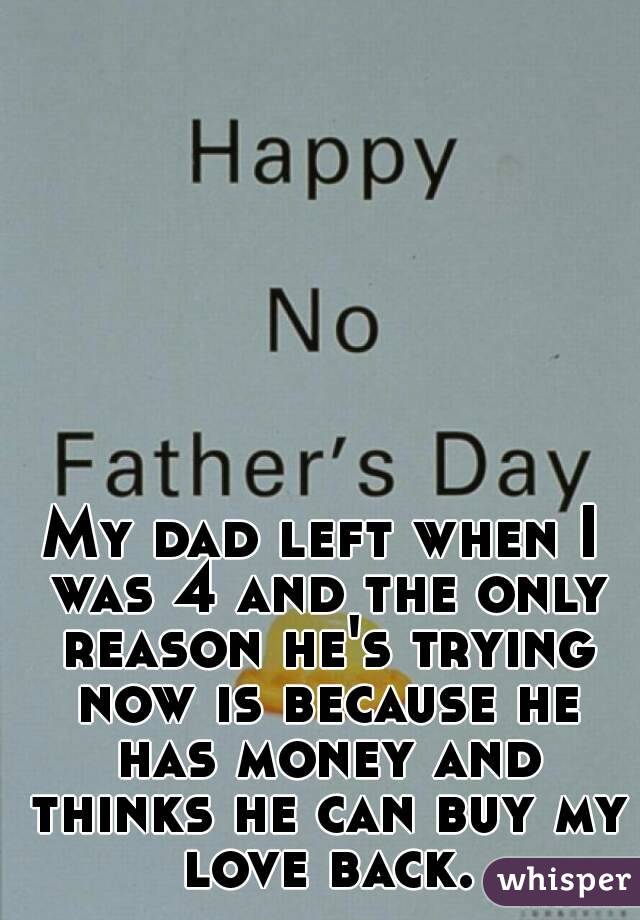 My dad left when I was 4 and the only reason he's trying now is because he has money and thinks he can buy my love back.